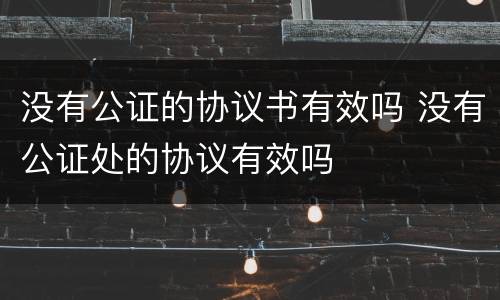 没有公证的协议书有效吗 没有公证处的协议有效吗
