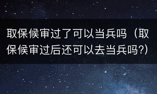 取保候审过了可以当兵吗（取保候审过后还可以去当兵吗?）