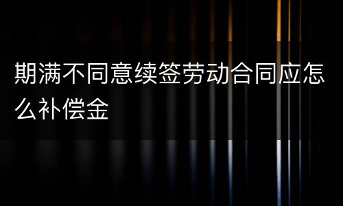 期满不同意续签劳动合同应怎么补偿金