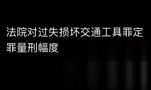 法院对过失损坏交通工具罪定罪量刑幅度