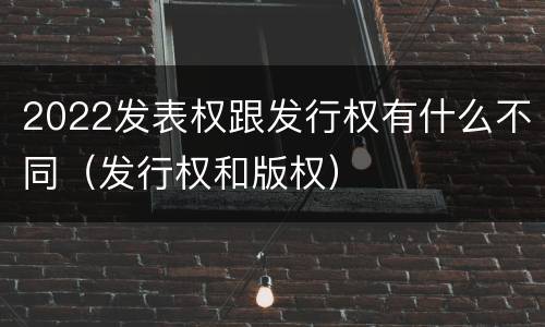 2022发表权跟发行权有什么不同（发行权和版权）
