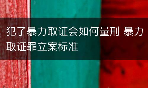 犯了暴力取证会如何量刑 暴力取证罪立案标准