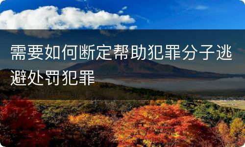 需要如何断定帮助犯罪分子逃避处罚犯罪