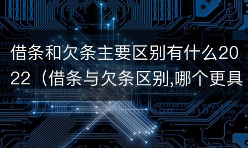 借条和欠条主要区别有什么2022（借条与欠条区别,哪个更具法律）