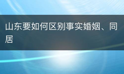 山东要如何区别事实婚姻、同居
