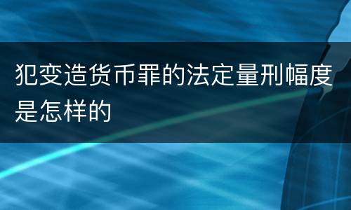 犯变造货币罪的法定量刑幅度是怎样的