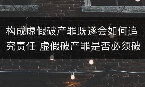 构成虚假破产罪既遂会如何追究责任 虚假破产罪是否必须破产