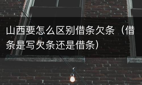 山西要怎么区别借条欠条（借条是写欠条还是借条）