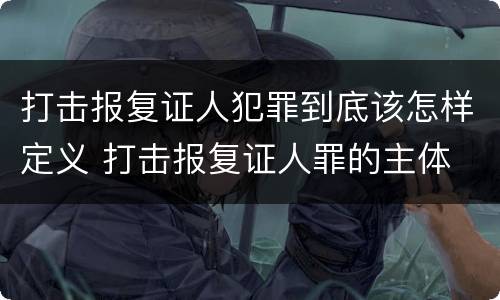 打击报复证人犯罪到底该怎样定义 打击报复证人罪的主体