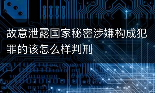 故意泄露国家秘密涉嫌构成犯罪的该怎么样判刑