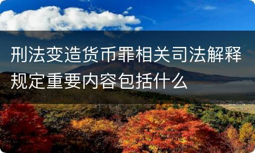 刑法变造货币罪相关司法解释规定重要内容包括什么