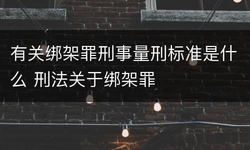 有关绑架罪刑事量刑标准是什么 刑法关于绑架罪