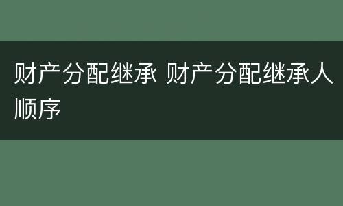 财产分配继承 财产分配继承人顺序