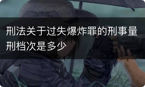 刑法关于过失爆炸罪的刑事量刑档次是多少