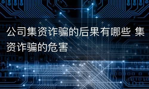 公司集资诈骗的后果有哪些 集资诈骗的危害