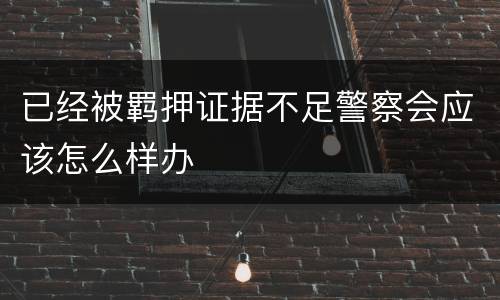 已经被羁押证据不足警察会应该怎么样办