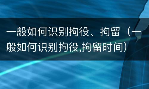一般如何识别拘役、拘留（一般如何识别拘役,拘留时间）