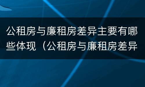 公租房与廉租房差异主要有哪些体现（公租房与廉租房差异主要有哪些体现形式）
