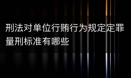 刑法对单位行贿行为规定定罪量刑标准有哪些