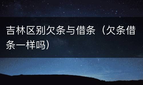 吉林区别欠条与借条（欠条借条一样吗）