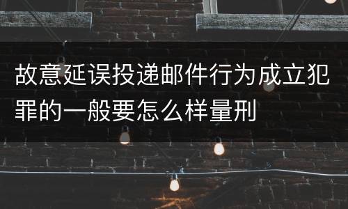 故意延误投递邮件行为成立犯罪的一般要怎么样量刑
