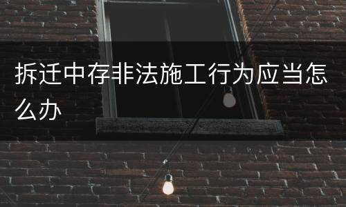 拆迁中存非法施工行为应当怎么办