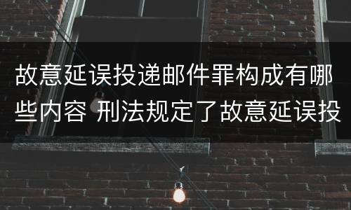 故意延误投递邮件罪构成有哪些内容 刑法规定了故意延误投递邮件罪