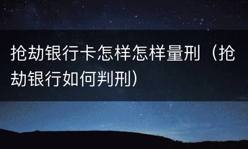 抢劫银行卡怎样怎样量刑（抢劫银行如何判刑）
