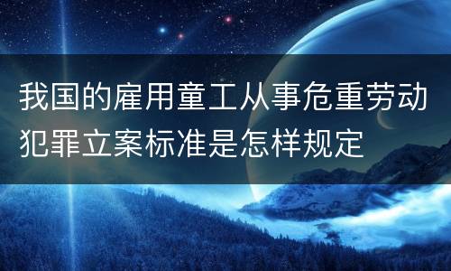 我国的雇用童工从事危重劳动犯罪立案标准是怎样规定