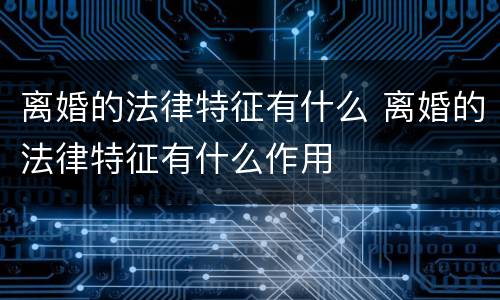 离婚的法律特征有什么 离婚的法律特征有什么作用