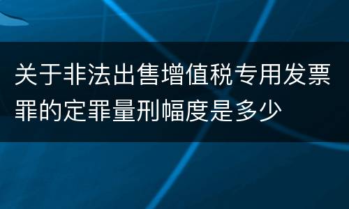 关于非法出售增值税专用发票罪的定罪量刑幅度是多少