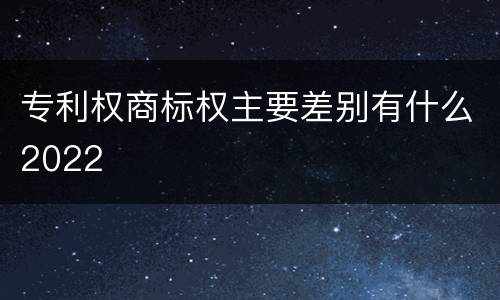 专利权商标权主要差别有什么2022