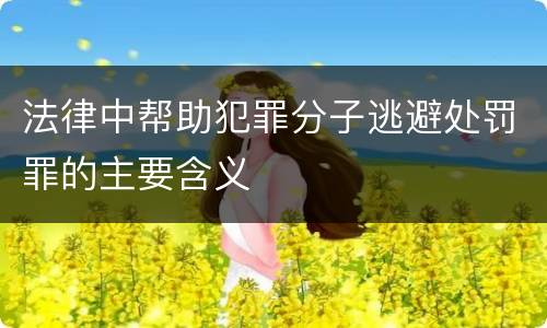 法律中帮助犯罪分子逃避处罚罪的主要含义