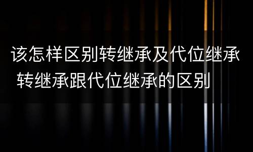 该怎样区别转继承及代位继承 转继承跟代位继承的区别