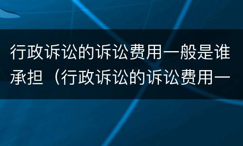 行政诉讼的诉讼费用一般是谁承担（行政诉讼的诉讼费用一般是谁承担的）