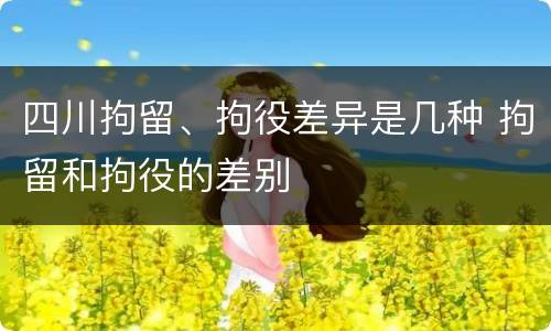 四川拘留、拘役差异是几种 拘留和拘役的差别