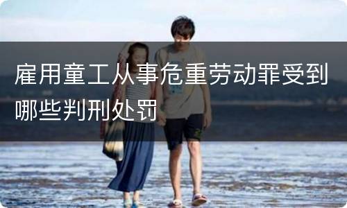 雇用童工从事危重劳动罪受到哪些判刑处罚