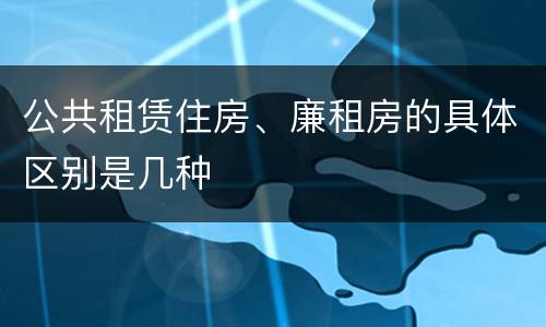 公共租赁住房、廉租房的具体区别是几种