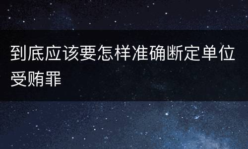 到底应该要怎样准确断定单位受贿罪