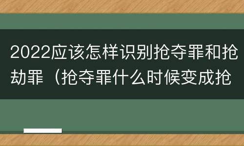 2022应该怎样识别抢夺罪和抢劫罪（抢夺罪什么时候变成抢劫罪）