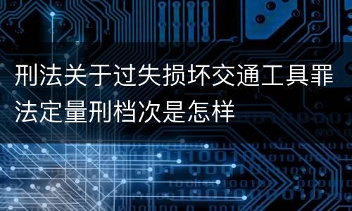 刑法关于过失损坏交通工具罪法定量刑档次是怎样