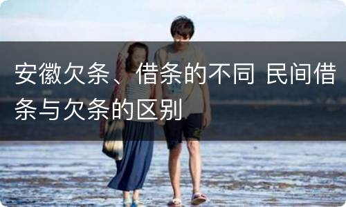安徽欠条、借条的不同 民间借条与欠条的区别