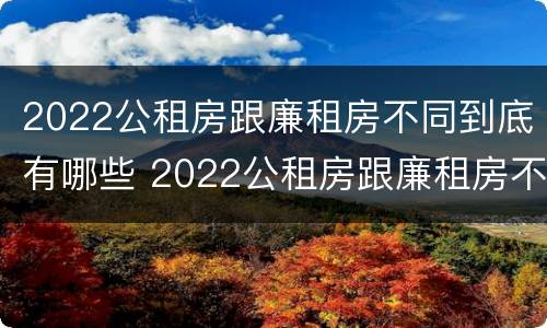 2022公租房跟廉租房不同到底有哪些 2022公租房跟廉租房不同到底有哪些区别