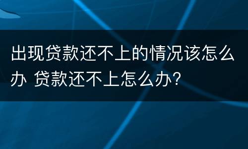 出现贷款还不上的情况该怎么办 贷款还不上怎么办?