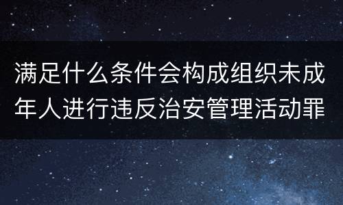 满足什么条件会构成组织未成年人进行违反治安管理活动罪