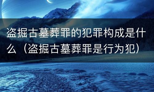 盗掘古墓葬罪的犯罪构成是什么（盗掘古墓葬罪是行为犯）