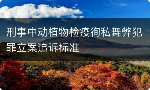 刑事中动植物检疫徇私舞弊犯罪立案追诉标准