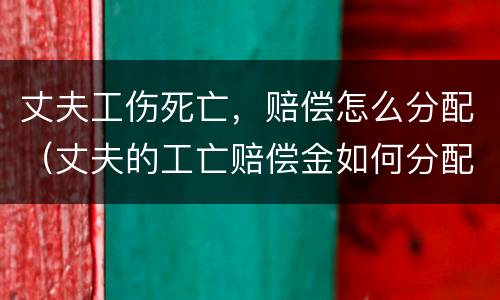 丈夫工伤死亡，赔偿怎么分配（丈夫的工亡赔偿金如何分配）