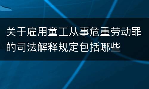 关于雇用童工从事危重劳动罪的司法解释规定包括哪些