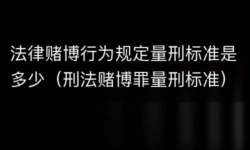 法律赌博行为规定量刑标准是多少（刑法赌博罪量刑标准）